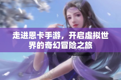 走进恩卡手游，开启虚拟世界的奇幻冒险之旅