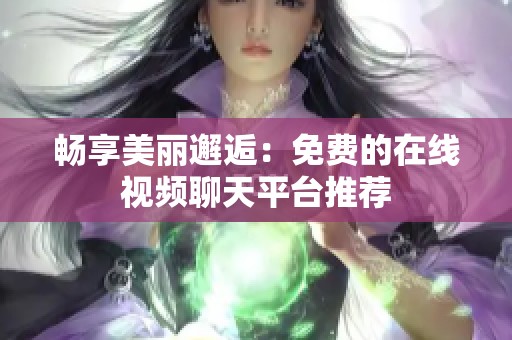 畅享美丽邂逅：免费的在线视频聊天平台推荐
