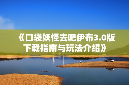 《口袋妖怪去吧伊布3.0版下载指南与玩法介绍》
