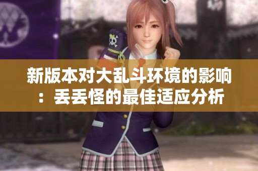 新版本对大乱斗环境的影响：丢丢怪的最佳适应分析