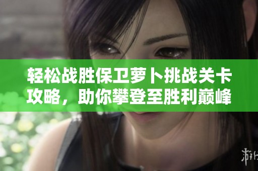 轻松战胜保卫萝卜挑战关卡攻略，助你攀登至胜利巅峰
