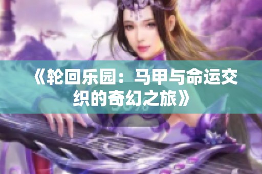 《轮回乐园：马甲与命运交织的奇幻之旅》