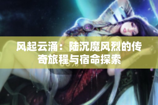 风起云涌：陆沉魔风烈的传奇旅程与宿命探索