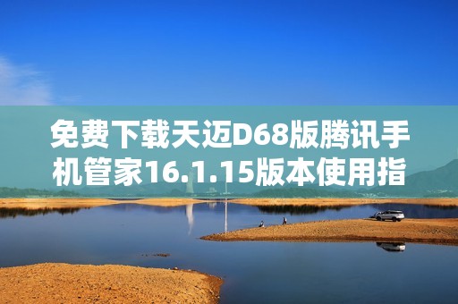 免费下载天迈D68版腾讯手机管家16.1.15版本使用指南