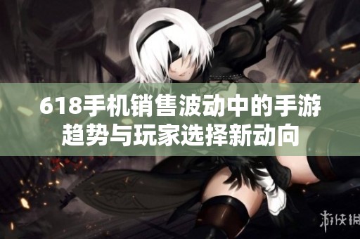 618手机销售波动中的手游趋势与玩家选择新动向