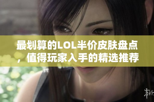 最划算的LOL半价皮肤盘点，值得玩家入手的精选推荐