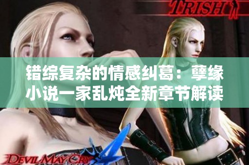 错综复杂的情感纠葛：孽缘小说一家乱炖全新章节解读