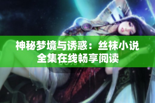 神秘梦境与诱惑：丝袜小说全集在线畅享阅读