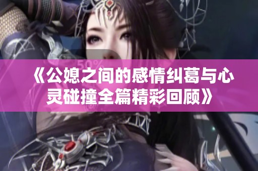 《公媳之间的感情纠葛与心灵碰撞全篇精彩回顾》