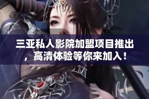 三亚私人影院加盟项目推出，高清体验等你来加入！