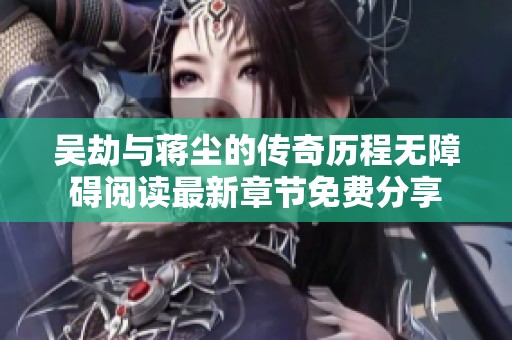 吴劫与蒋尘的传奇历程无障碍阅读最新章节免费分享