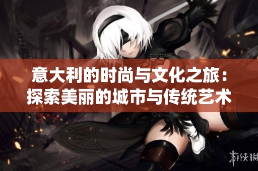 意大利的时尚与文化之旅：探索美丽的城市与传统艺术