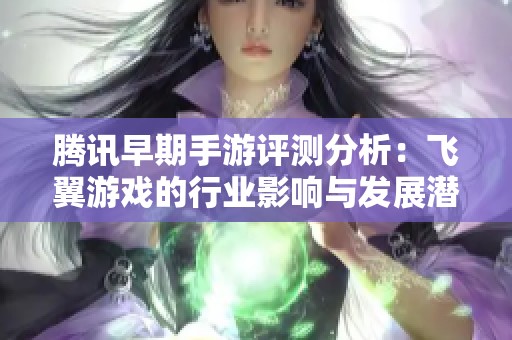 腾讯早期手游评测分析：飞翼游戏的行业影响与发展潜力