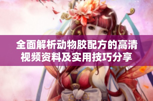 全面解析动物胶配方的高清视频资料及实用技巧分享