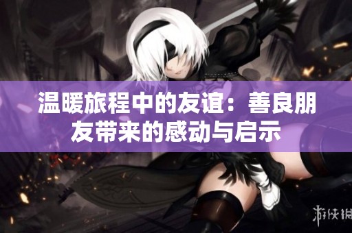 温暖旅程中的友谊：善良朋友带来的感动与启示