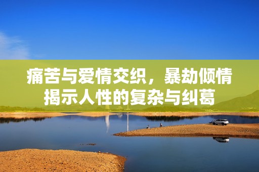 痛苦与爱情交织，暴劫倾情揭示人性的复杂与纠葛