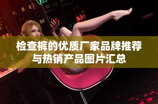检查裤的优质厂家品牌推荐与热销产品图片汇总