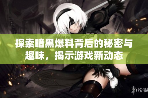 探索暗黑爆料背后的秘密与趣味，揭示游戏新动态