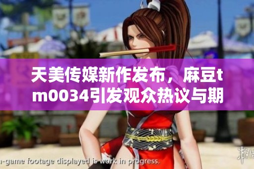天美传媒新作发布，麻豆tm0034引发观众热议与期待