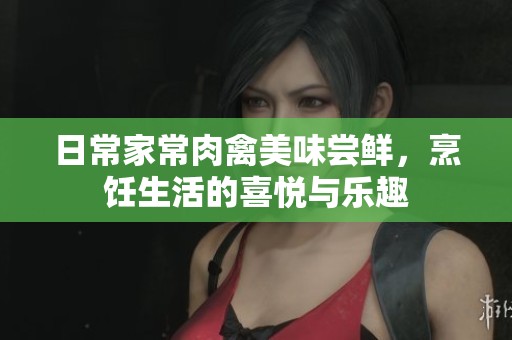 日常家常肉禽美味尝鲜，烹饪生活的喜悦与乐趣