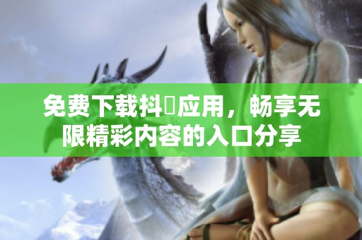 免费下载抖抈应用，畅享无限精彩内容的入口分享