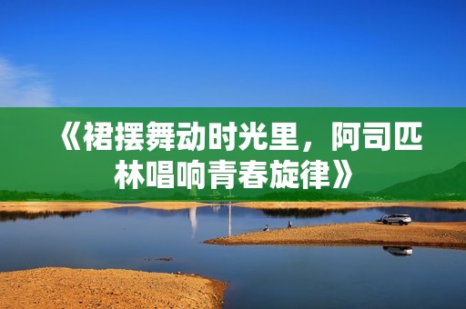 《裙摆舞动时光里，阿司匹林唱响青春旋律》