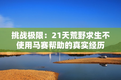 挑战极限：21天荒野求生不使用马赛帮助的真实经历