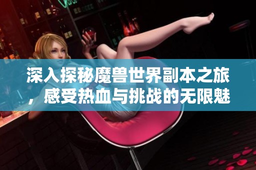 深入探秘魔兽世界副本之旅，感受热血与挑战的无限魅力