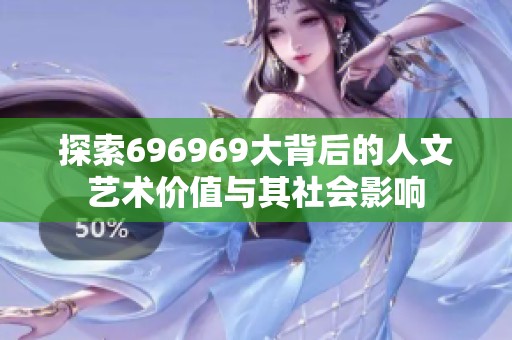 探索696969大背后的人文艺术价值与其社会影响