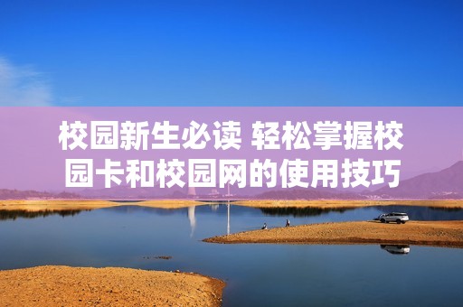 校园新生必读 轻松掌握校园卡和校园网的使用技巧