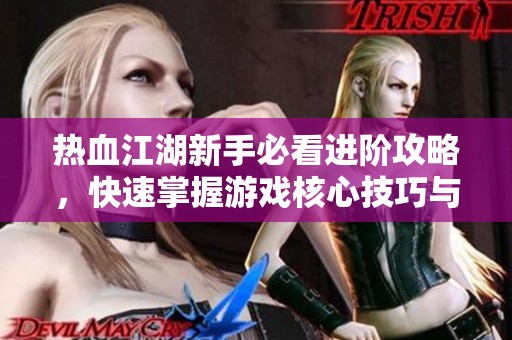 热血江湖新手必看进阶攻略，快速掌握游戏核心技巧与乐趣