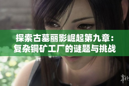 探索古墓丽影崛起第九章：复杂铜矿工厂的谜题与挑战解析