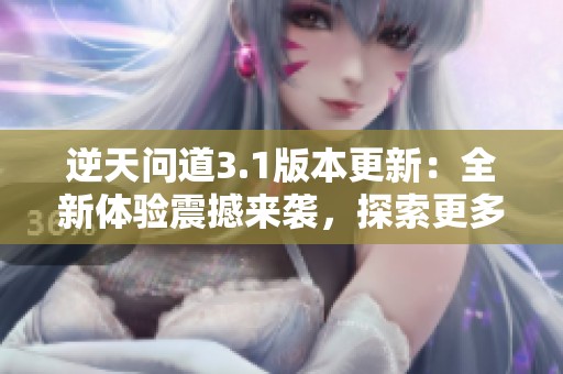 逆天问道3.1版本更新：全新体验震撼来袭，探索更多乐趣