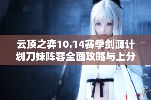 云顶之弈10.14赛季剑源计划刀妹阵容全面攻略与上分技巧推荐