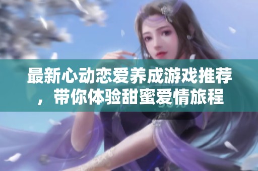 最新心动恋爱养成游戏推荐，带你体验甜蜜爱情旅程