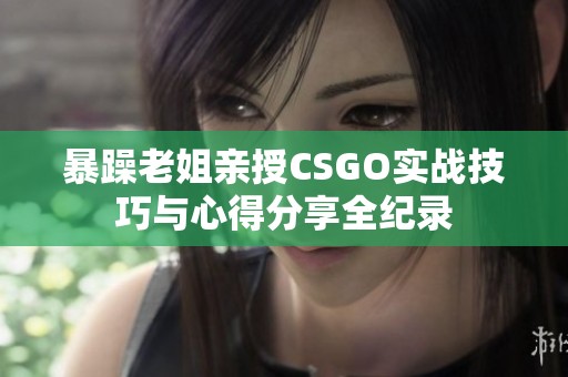 暴躁老姐亲授CSGO实战技巧与心得分享全纪录