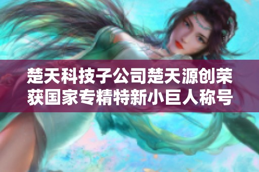 楚天科技子公司楚天源创荣获国家专精特新小巨人称号