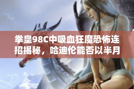 拳皇98C中吸血狂魔恐怖连招揭秘，哈迪伦能否以半月斩反击？