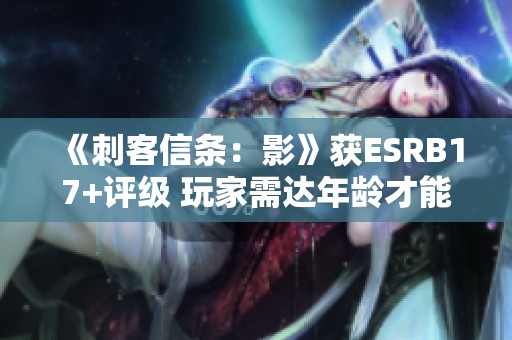 《刺客信条：影》获ESRB17+评级 玩家需达年龄才能体验