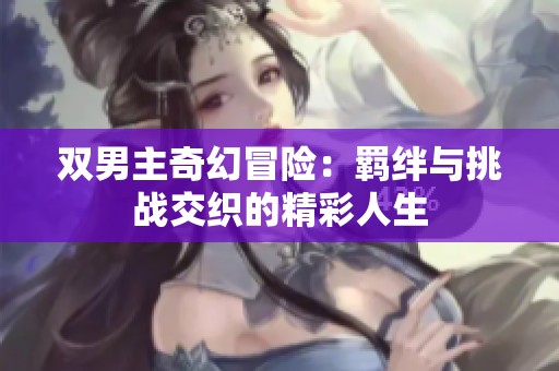 双男主奇幻冒险：羁绊与挑战交织的精彩人生