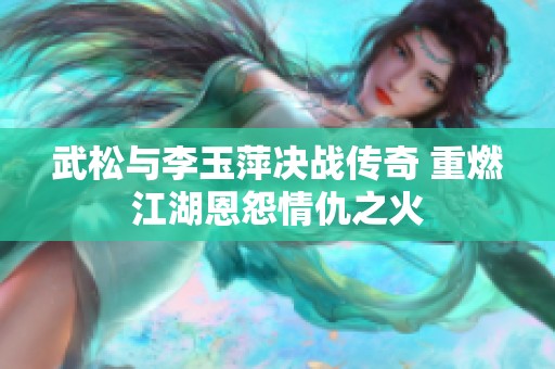 武松与李玉萍决战传奇 重燃江湖恩怨情仇之火