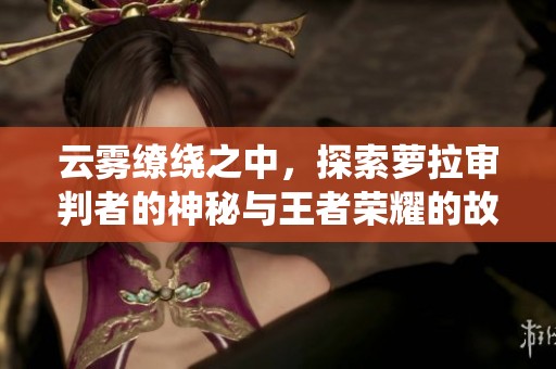 云雾缭绕之中，探索萝拉审判者的神秘与王者荣耀的故事