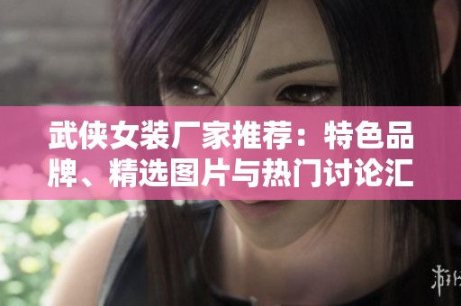 武侠女装厂家推荐：特色品牌、精选图片与热门讨论汇总
