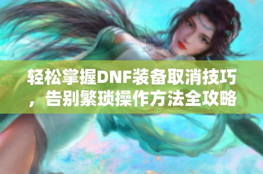 轻松掌握DNF装备取消技巧，告别繁琐操作方法全攻略