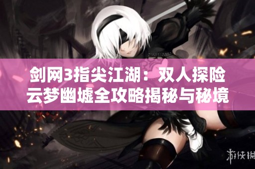剑网3指尖江湖：双人探险云梦幽墟全攻略揭秘与秘境探险分享