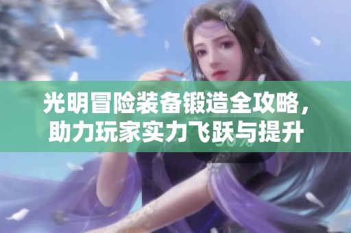 光明冒险装备锻造全攻略，助力玩家实力飞跃与提升