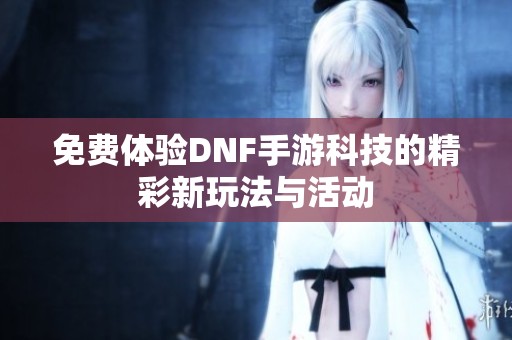 免费体验DNF手游科技的精彩新玩法与活动