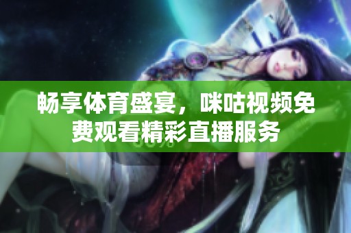 畅享体育盛宴，咪咕视频免费观看精彩直播服务