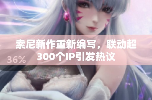 索尼新作重新编写，联动超300个IP引发热议