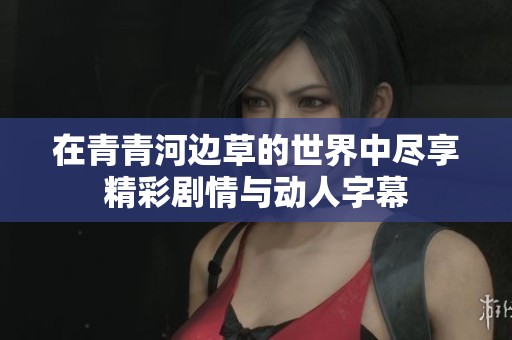 在青青河边草的世界中尽享精彩剧情与动人字幕